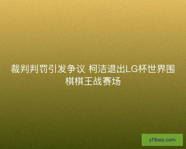 裁判判罚引发争议 柯洁退出LG杯世界围棋棋王战赛场