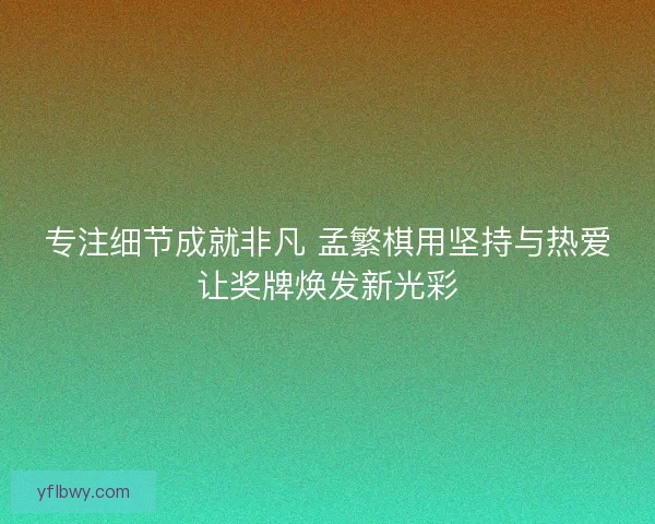 专注细节成就非凡 孟繁棋用坚持与热爱让奖牌焕发新光彩
