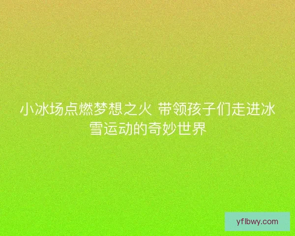 小冰场点燃梦想之火 带领孩子们走进冰雪运动的奇妙世界 小冰场点燃梦想之火 带领孩子们走进冰雪运动的奇妙世界