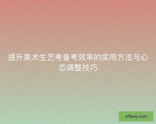 提升美术生艺考备考效率的实用方法与心态调整技巧