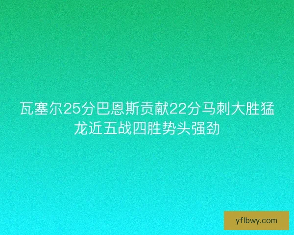 瓦塞尔25分巴恩斯贡献22分马刺大胜猛龙近五战四胜势头强劲