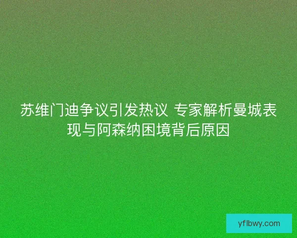苏维门迪争议引发热议 专家解析曼城表现与阿森纳困境背后原因 苏维门迪争议引发热议 专家解析曼城表现与阿森纳困境背后原因