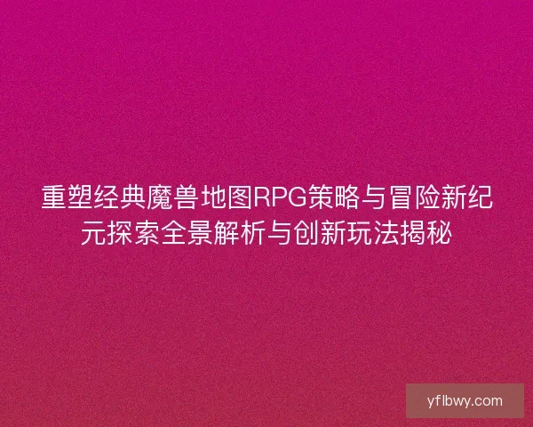 重塑经典魔兽地图RPG策略与冒险新纪元探索全景解析与创新玩法揭秘 重塑经典魔兽地图RPG策略与冒险新纪元探索全景解析与创新玩法揭秘