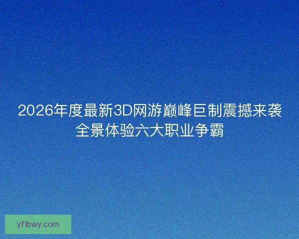 2026年度最新3D网游巅峰巨制震撼来袭全景体验六大职业争霸