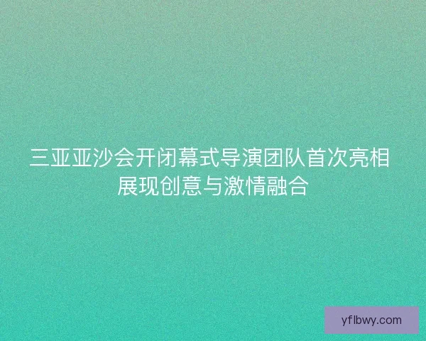 三亚亚沙会开闭幕式导演团队首次亮相 展现创意与激情融合