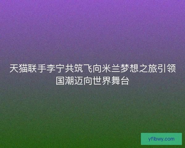 天猫联手李宁共筑飞向米兰梦想之旅引领国潮迈向世界舞台