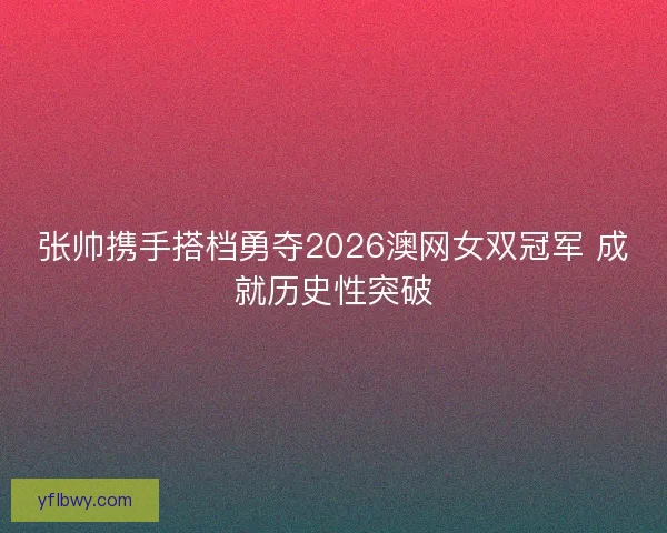 张帅携手搭档勇夺2026澳网女双冠军 成就历史性突破