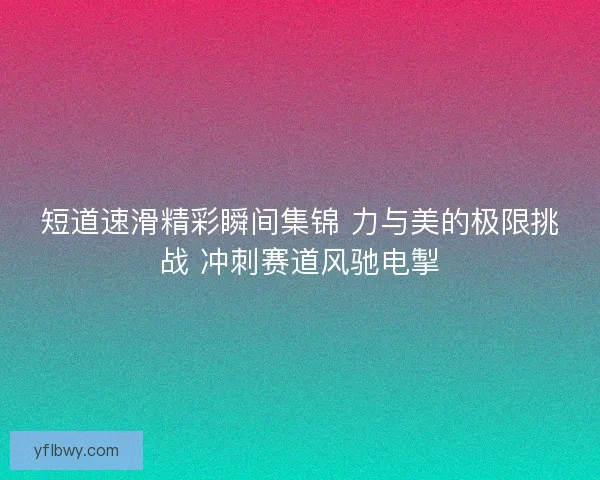 短道速滑精彩瞬间集锦 力与美的极限挑战 冲刺赛道风驰电掣