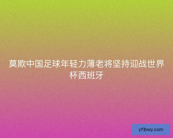 莫欺中国足球年轻力薄老将坚持迎战世界杯西班牙