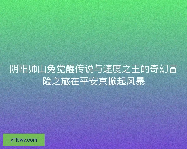 阴阳师山兔觉醒传说与速度之王的奇幻冒险之旅在平安京掀起风暴 阴阳师山兔觉醒传说与速度之王的奇幻冒险之旅在平安京掀起风暴