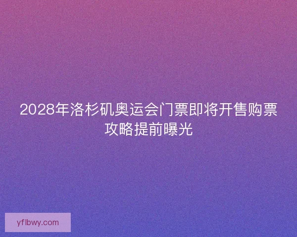 2028年洛杉矶奥运会门票即将开售购票攻略提前曝光