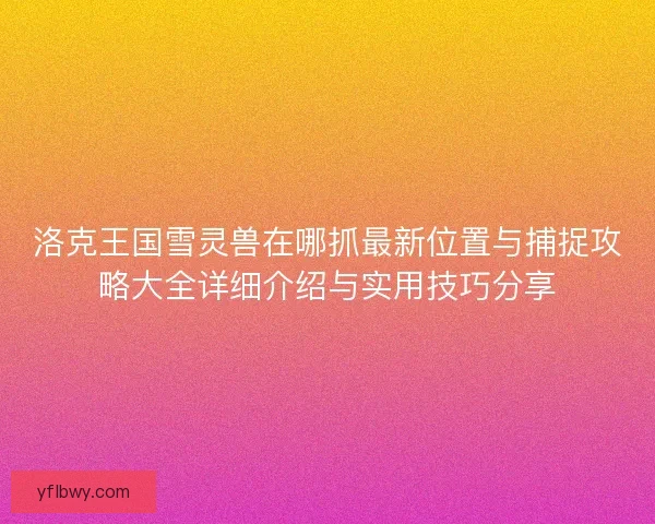 洛克王国雪灵兽在哪抓最新位置与捕捉攻略大全详细介绍与实用技巧分享