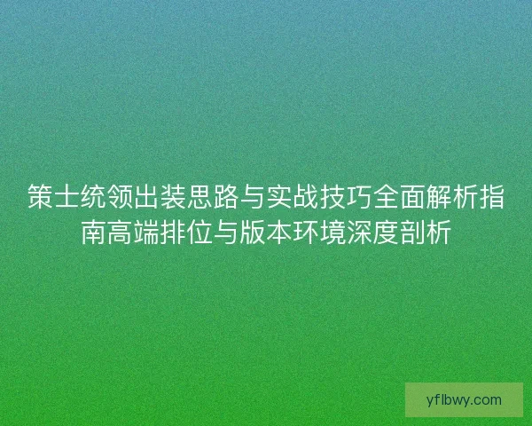 策士统领出装思路与实战技巧全面解析指南高端排位与版本环境深度剖析