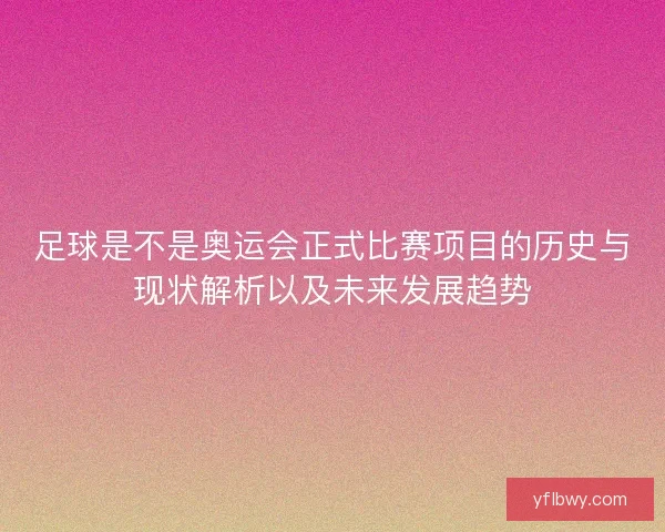 足球是不是奥运会正式比赛项目的历史与现状解析以及未来发展趋势