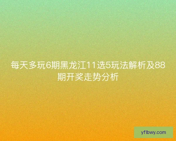 每天多玩6期黑龙江11选5玩法解析及88期开奖走势分析