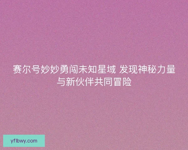 赛尔号妙妙勇闯未知星域 发现神秘力量与新伙伴共同冒险 赛尔号妙妙勇闯未知星域 发现神秘力量与新伙伴共同冒险
