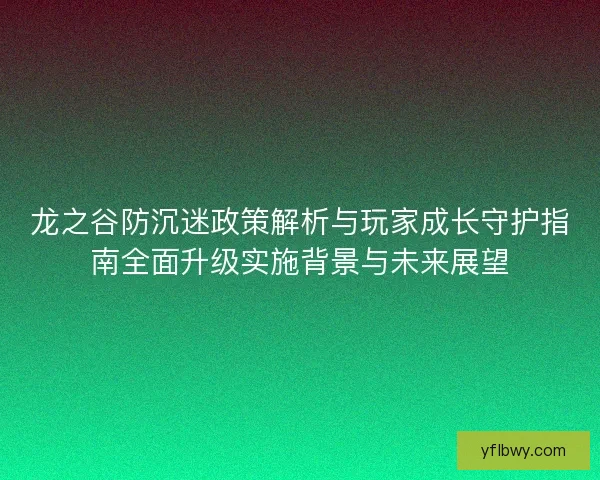 龙之谷防沉迷政策解析与玩家成长守护指南全面升级实施背景与未来展望 龙之谷防沉迷政策解析与玩家成长守护指南全面升级实施背景与未来展望