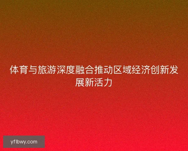 体育与旅游深度融合推动区域经济创新发展新活力 体育与旅游深度融合推动区域经济创新发展新活力