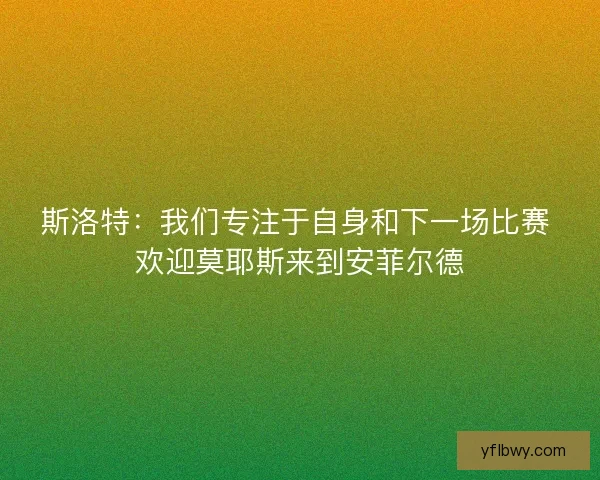 斯洛特:我们专注于自身和下一场比赛 欢迎莫耶斯来到安菲尔德 斯洛特:我们专注于自身和下一场比赛 欢迎莫耶斯来到安菲尔德