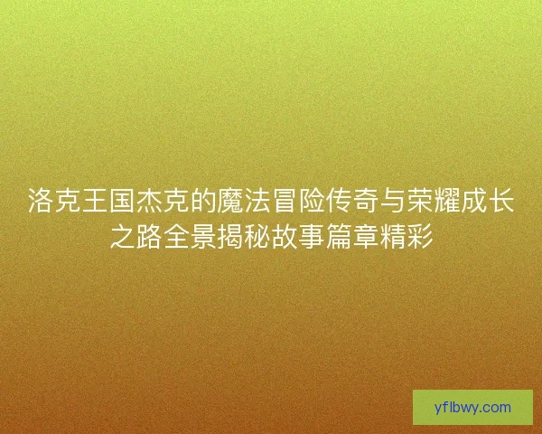 洛克王国杰克的魔法冒险传奇与荣耀成长之路全景揭秘故事篇章精彩 洛克王国杰克的魔法冒险传奇与荣耀成长之路全景揭秘故事篇章精彩