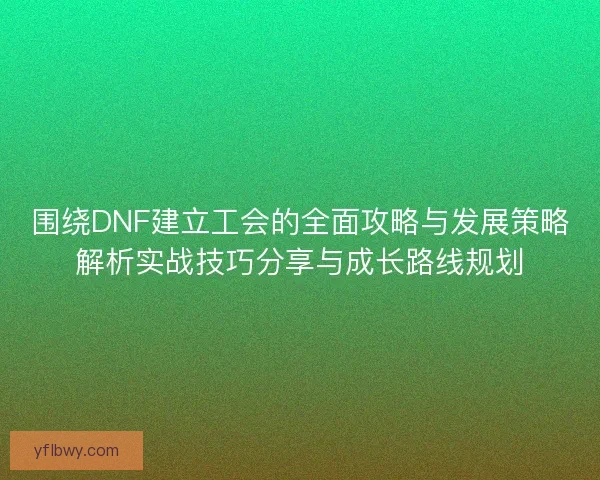 围绕DNF建立工会的全面攻略与发展策略解析实战技巧分享与成长路线规划
