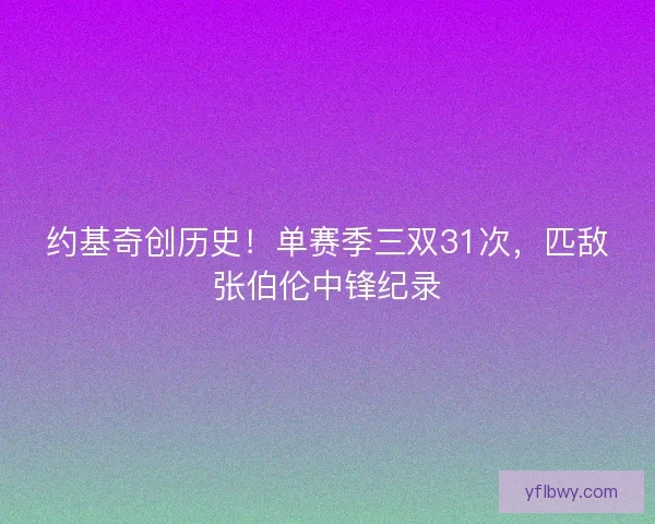 约基奇创历史!单赛季三双31次,匹敌张伯伦中锋纪录 约基奇创历史!单赛季三双31次,匹敌张伯伦中锋纪录