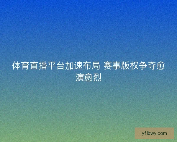 体育直播平台加速布局 赛事版权争夺愈演愈烈 体育直播平台加速布局 赛事版权争夺愈演愈烈