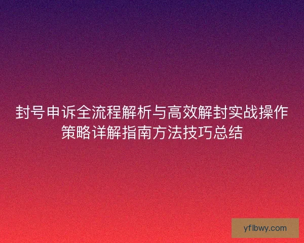 封号申诉全流程解析与高效解封实战操作策略详解指南方法技巧总结