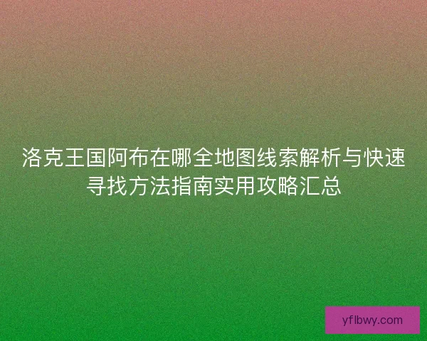 洛克王国阿布在哪全地图线索解析与快速寻找方法指南实用攻略汇总