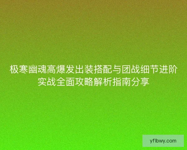 极寒幽魂高爆发出装搭配与团战细节进阶实战全面攻略解析指南分享 极寒幽魂高爆发出装搭配与团战细节进阶实战全面攻略解析指南分享