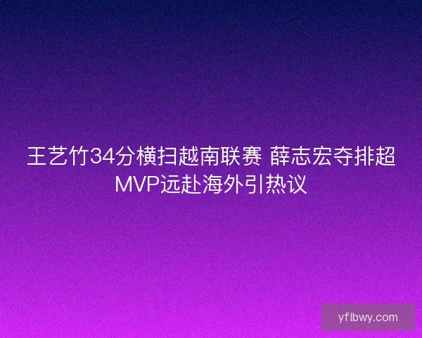 王艺竹34分横扫越南联赛 薛志宏夺排超MVP远赴海外引热议 王艺竹34分横扫越南联赛 薛志宏夺排超MVP远赴海外引热议